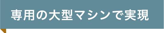 専用の大型マシンで実現